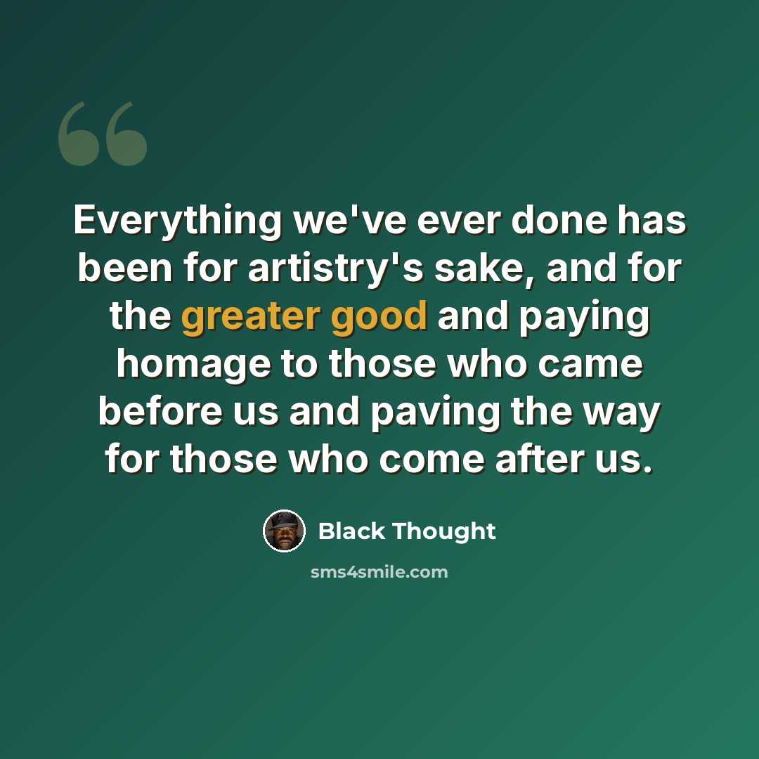 “Everything we've ever done has been for artistry's sake, and for the greater good and paying homage to those who came before us and paving the way for those who come after us.” quote by Black Thought