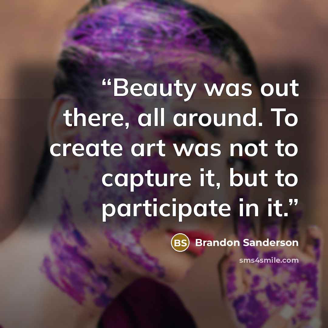 “Beauty was out there, all around. To create art was not to capture it, but to participate in it.” quote by Brandon Sanderson
