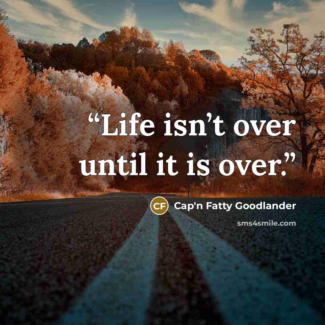 “Life isn’t over until it is over.” quote by Cap'n Fatty Goodlander