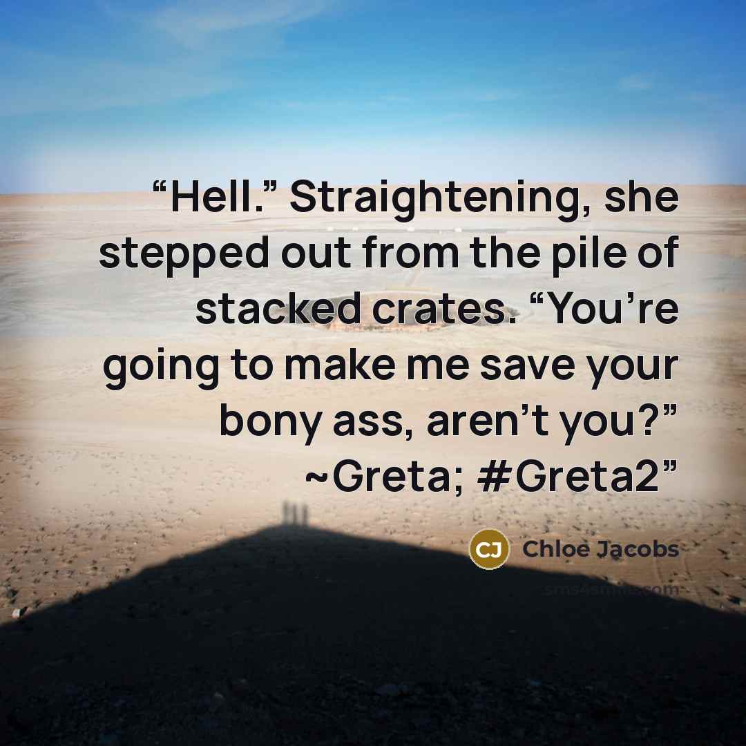 “Hell.” Straightening, she stepped out from the pile of stacked crates. “You’re going to make me save your bony ass, aren’t you?” ~Greta; #Greta2” quote by Chloe Jacobs