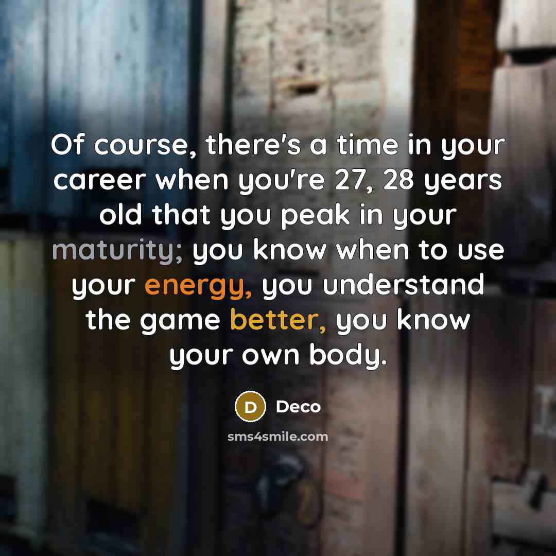 “Of course, there's a time in your career when you're 27, 28 years old that you peak in your maturity; you know when to use your energy, you understand the game better, you know your own body.” quote by Deco