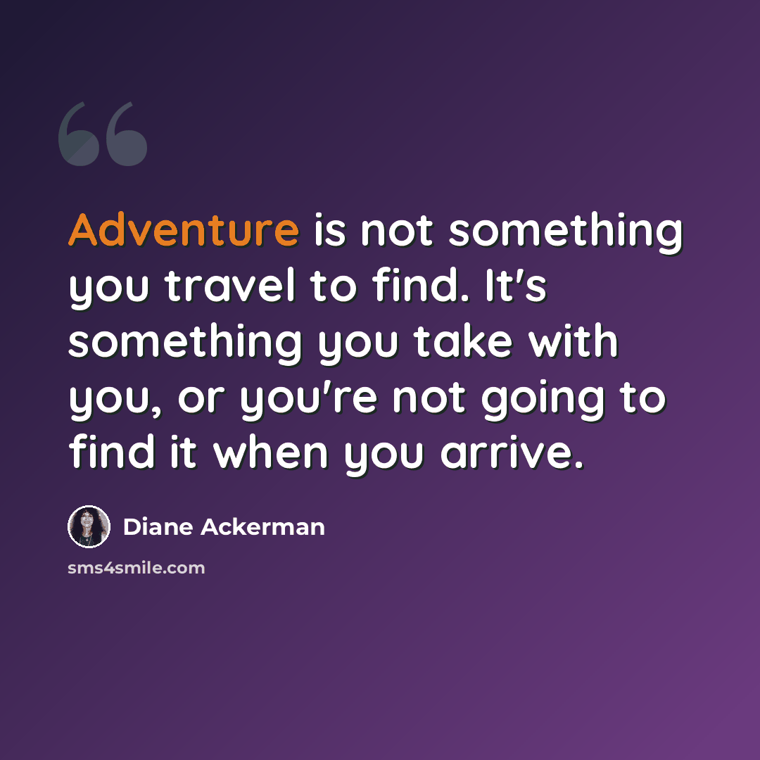 “Adventure is not something you travel to find. It's something you take with you, or you're not going to find it when you arrive.” quote by Diane Ackerman