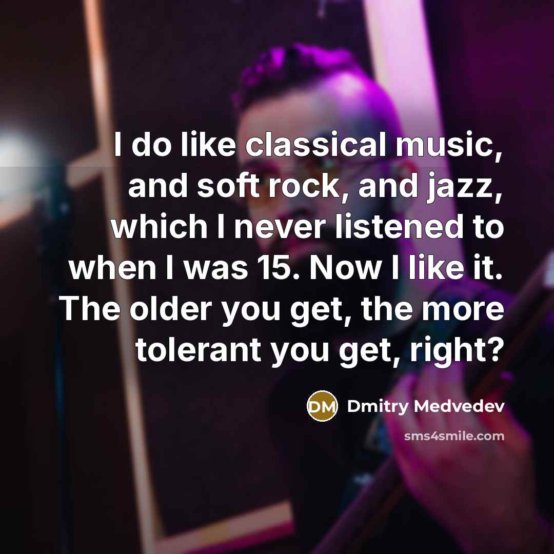 “I do like classical music, and soft rock, and jazz, which I never listened to when I was 15. Now I like it. The older you get, the more tolerant you get, right?” quote by Dmitry Medvedev