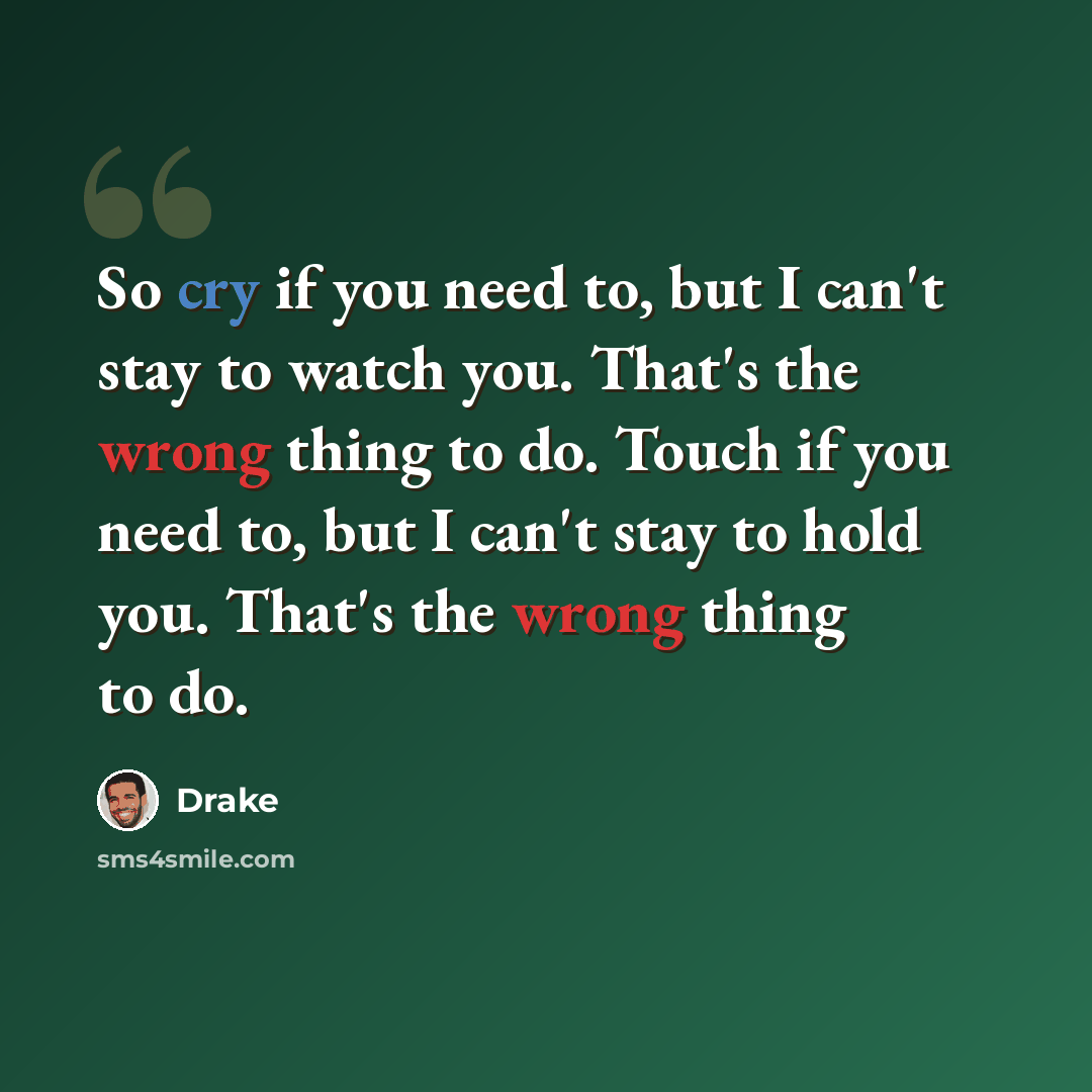 “So cry if you need to, but I can't stay to watch you. That's the wrong thing to do. Touch if you need to, but I can't stay to hold you. That's the wrong thing to do.” quote by Drake