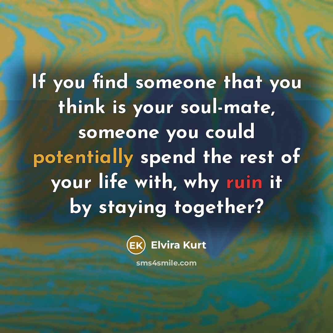 “If you find someone that you think is your soul-mate, someone you could potentially spend the rest of your life with, why ruin it by staying together?” quote by Elvira Kurt