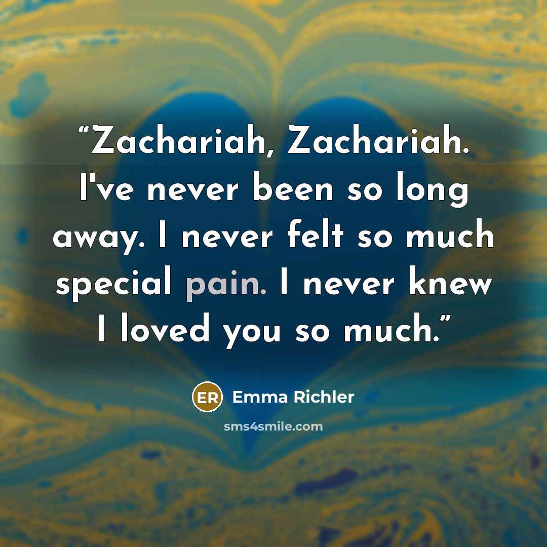 “Zachariah, Zachariah. I've never been so long away. I never felt so much special pain. I never knew I loved you so much.” quote by Emma Richler