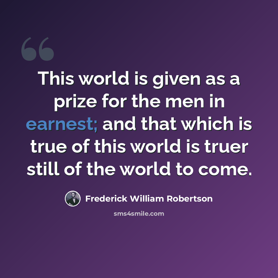 “This world is given as a prize for the men in earnest; and that which is true of this world is truer still of the world to come.” quote by Frederick William Robertson