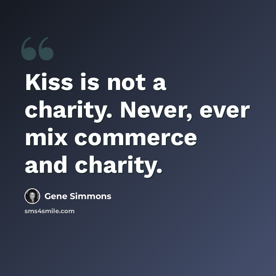 “Kiss is not a charity. Never, ever mix commerce and charity.” quote by Gene Simmons