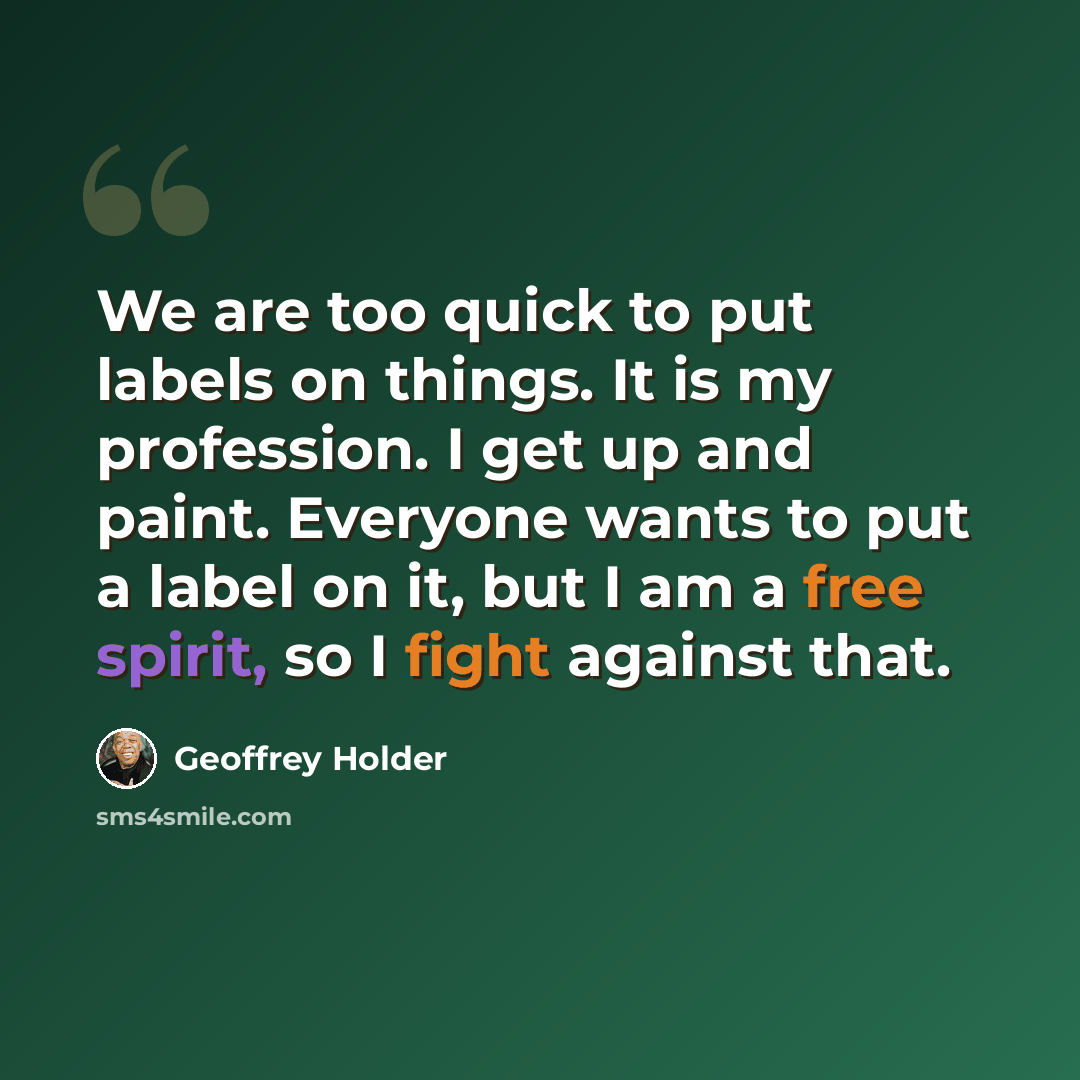 “We are too quick to put labels on things. It is my profession. I get up and paint. Everyone wants to put a label on it, but I am a free spirit, so I fight against that.” quote by Geoffrey Holder