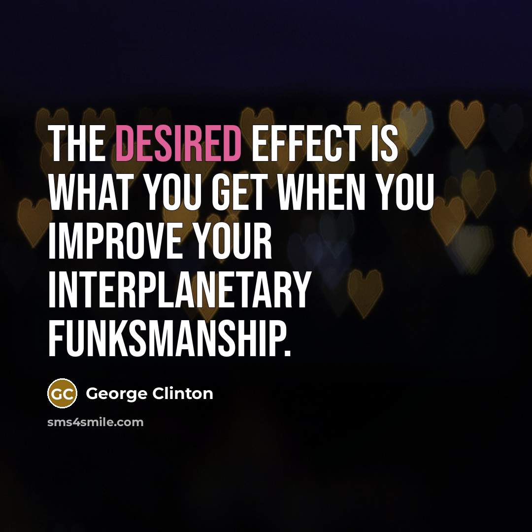 “The desired effect is what you get when you improve your interplanetary funksmanship.” quote by George Clinton