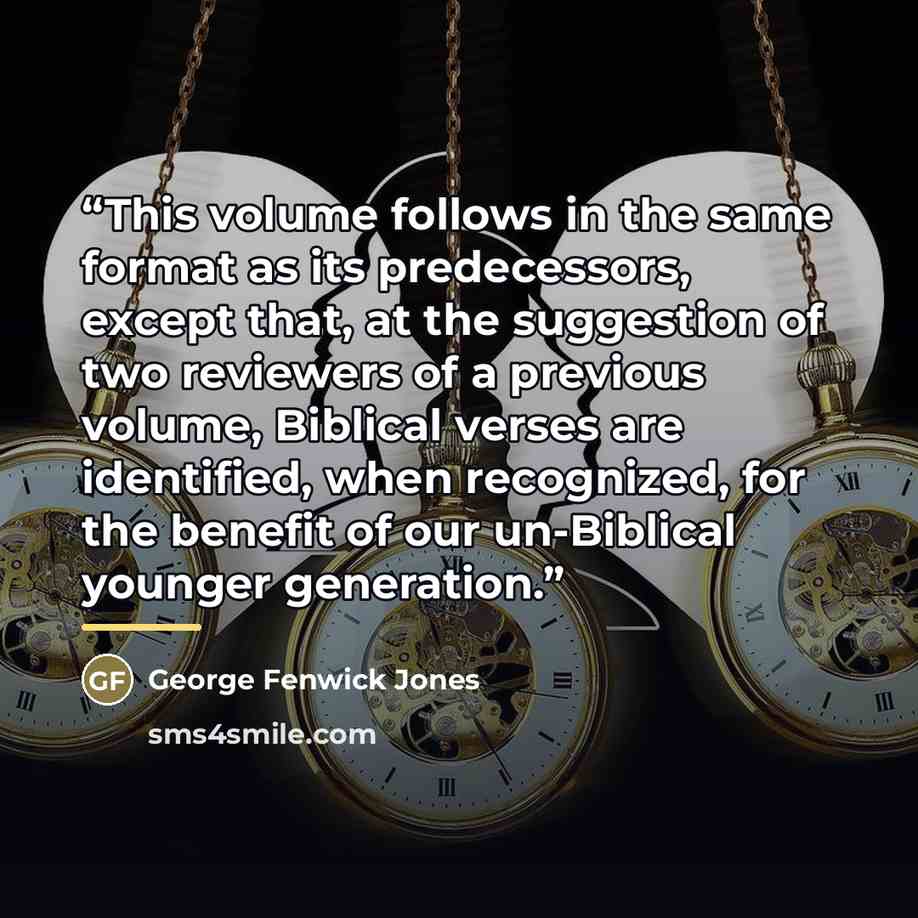 “This volume follows in the same format as its predecessors, except that, at the suggestion of two reviewers of a previous volume, Biblical verses are identified, when recognized, for the benefit of our un-Biblical younger generation.” quote by George Fenwick Jones