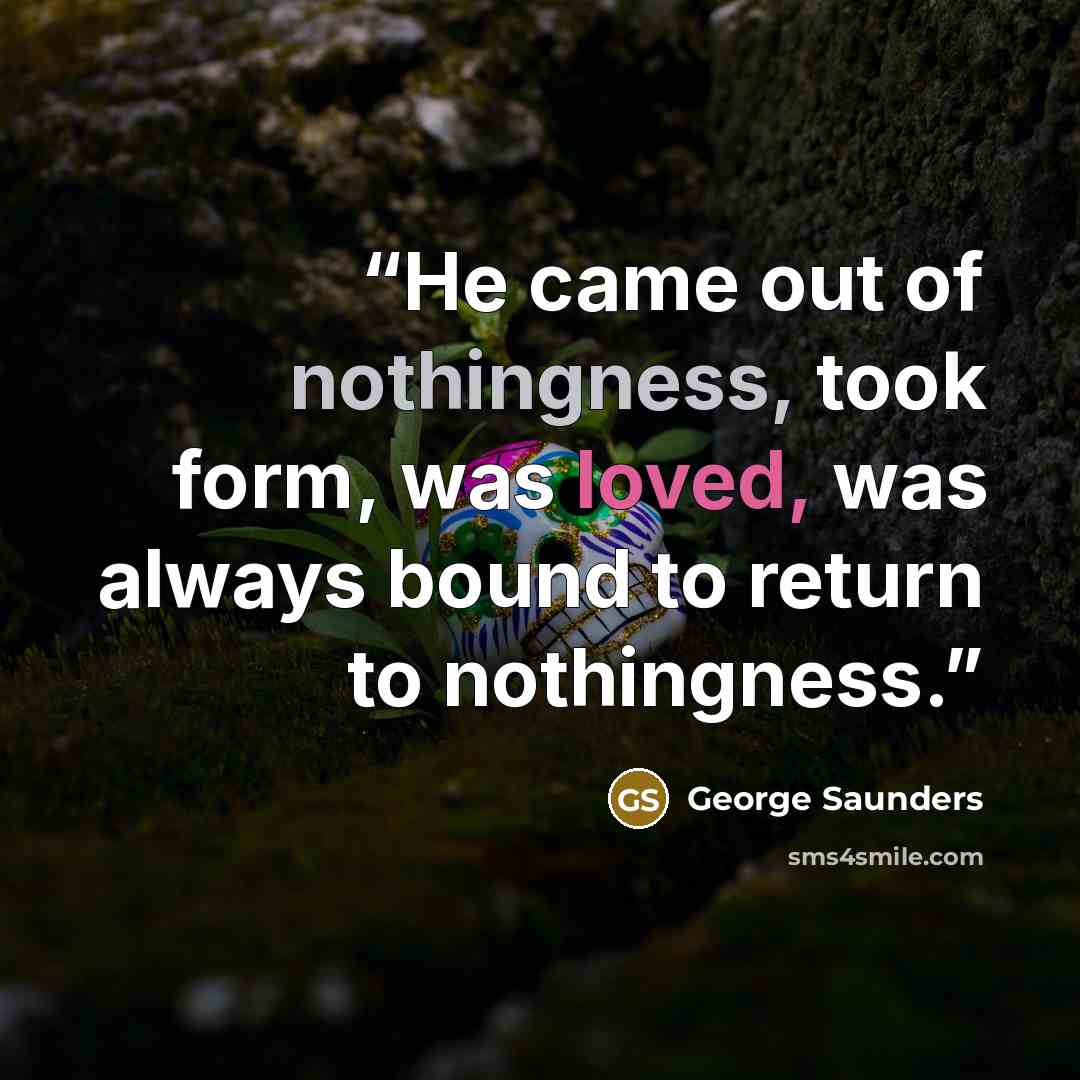 “He came out of nothingness, took form, was loved, was always bound to return to nothingness.” quote by George Saunders