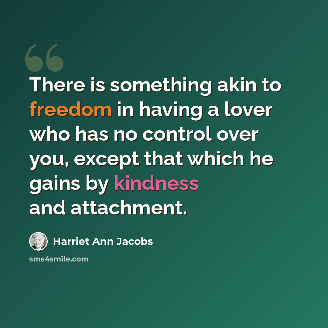 “There is something akin to freedom in having a lover who has no control over you, except that which he gains by kindness and attachment.” quote by Harriet Ann Jacobs