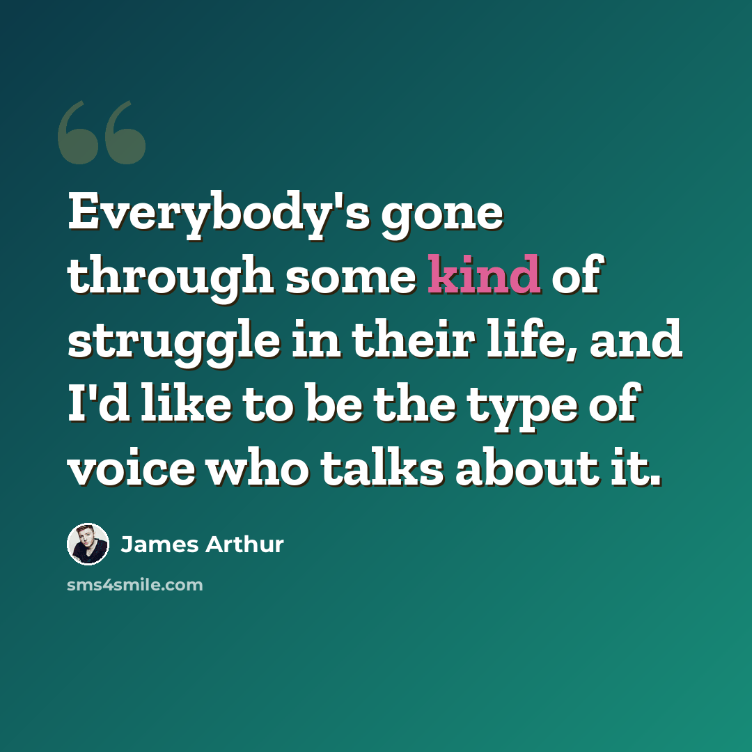 “Everybody's gone through some kind of struggle in their life, and I'd like to be the type of voice who talks about it.” quote by James Arthur