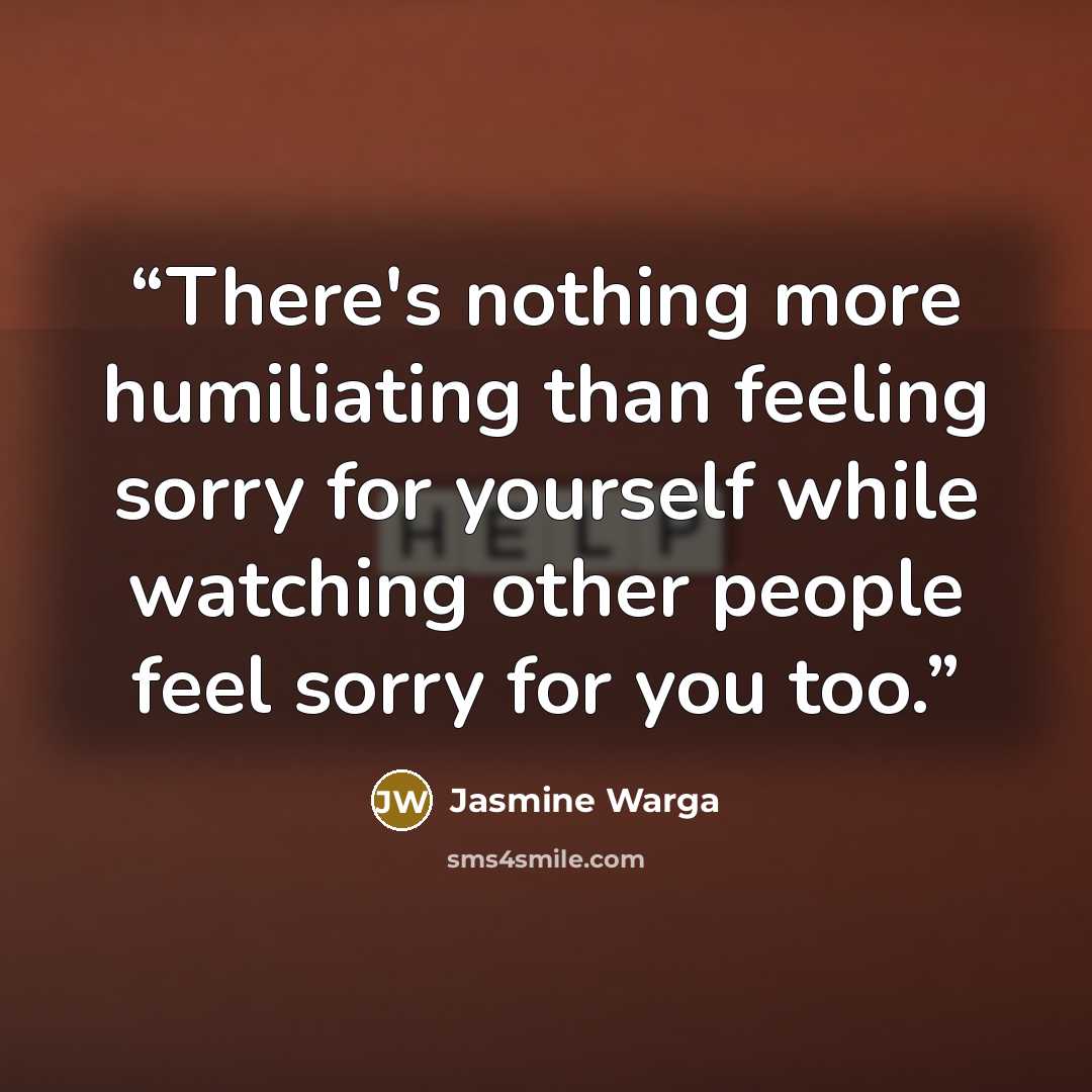 “There's nothing more humiliating than feeling sorry for yourself while watching other people feel sorry for you too.” quote by Jasmine Warga