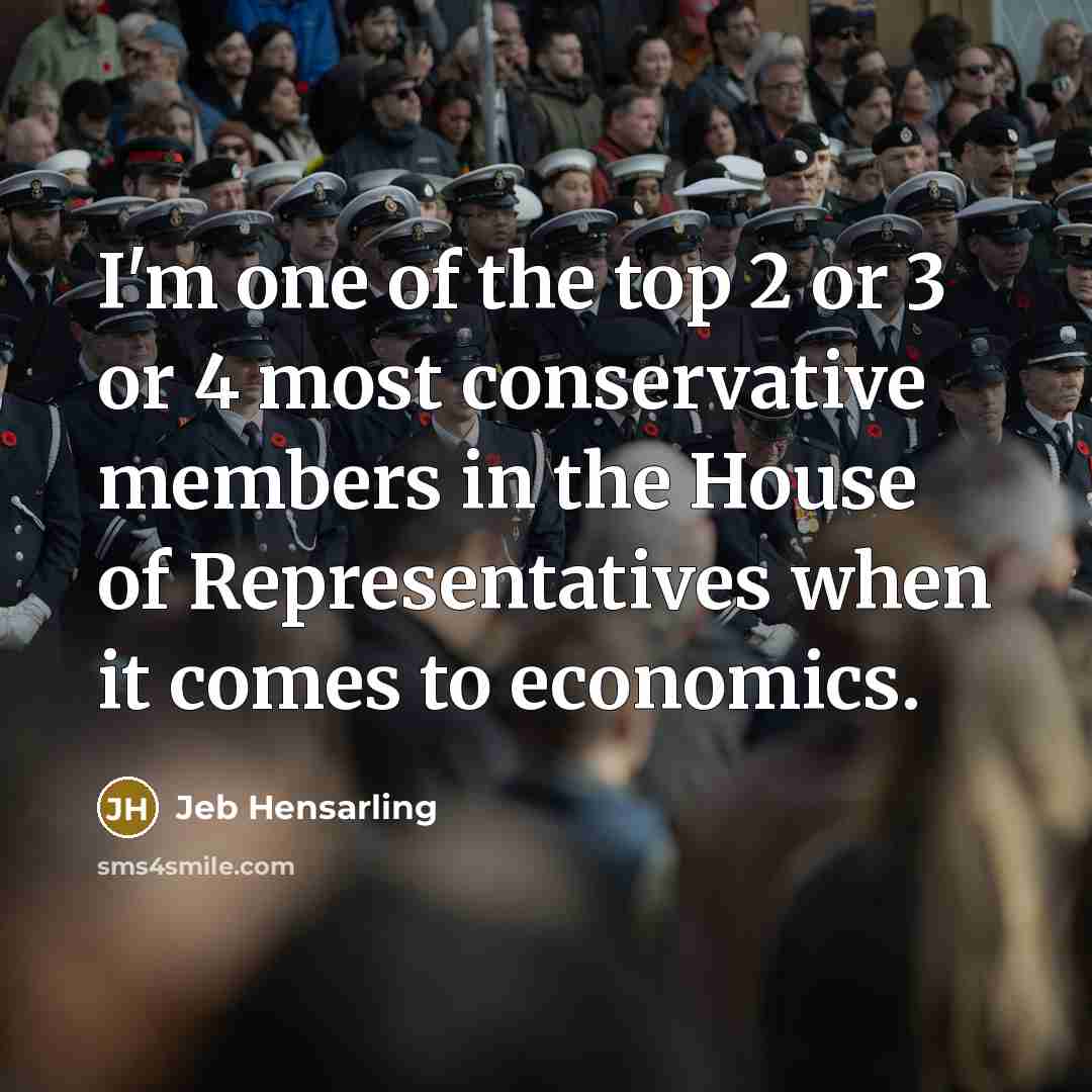 “I'm one of the top 2 or 3 or 4 most conservative members in the House of Representatives when it comes to economics.” quote by Jeb Hensarling