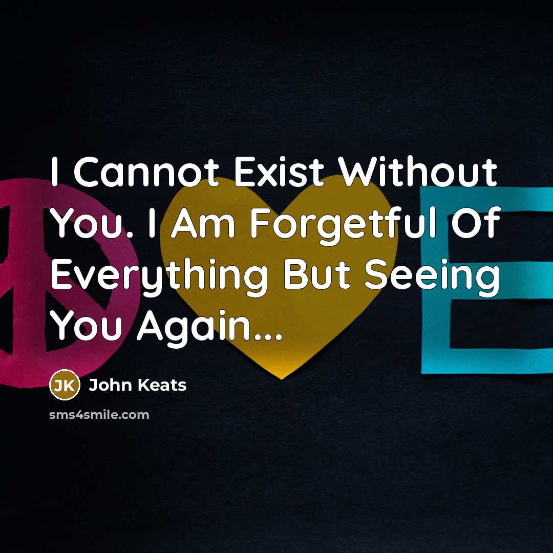 “I Cannot Exist Without You. I Am Forgetful Of Everything But Seeing You Again...” quote by John Keats