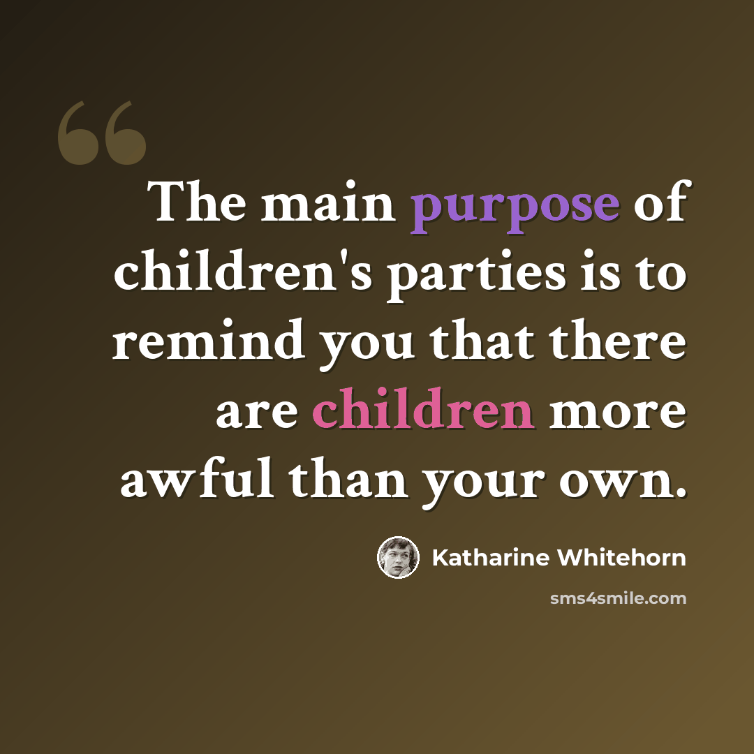 “The main purpose of children's parties is to remind you that there are children more awful than your own.” quote by Katharine Whitehorn