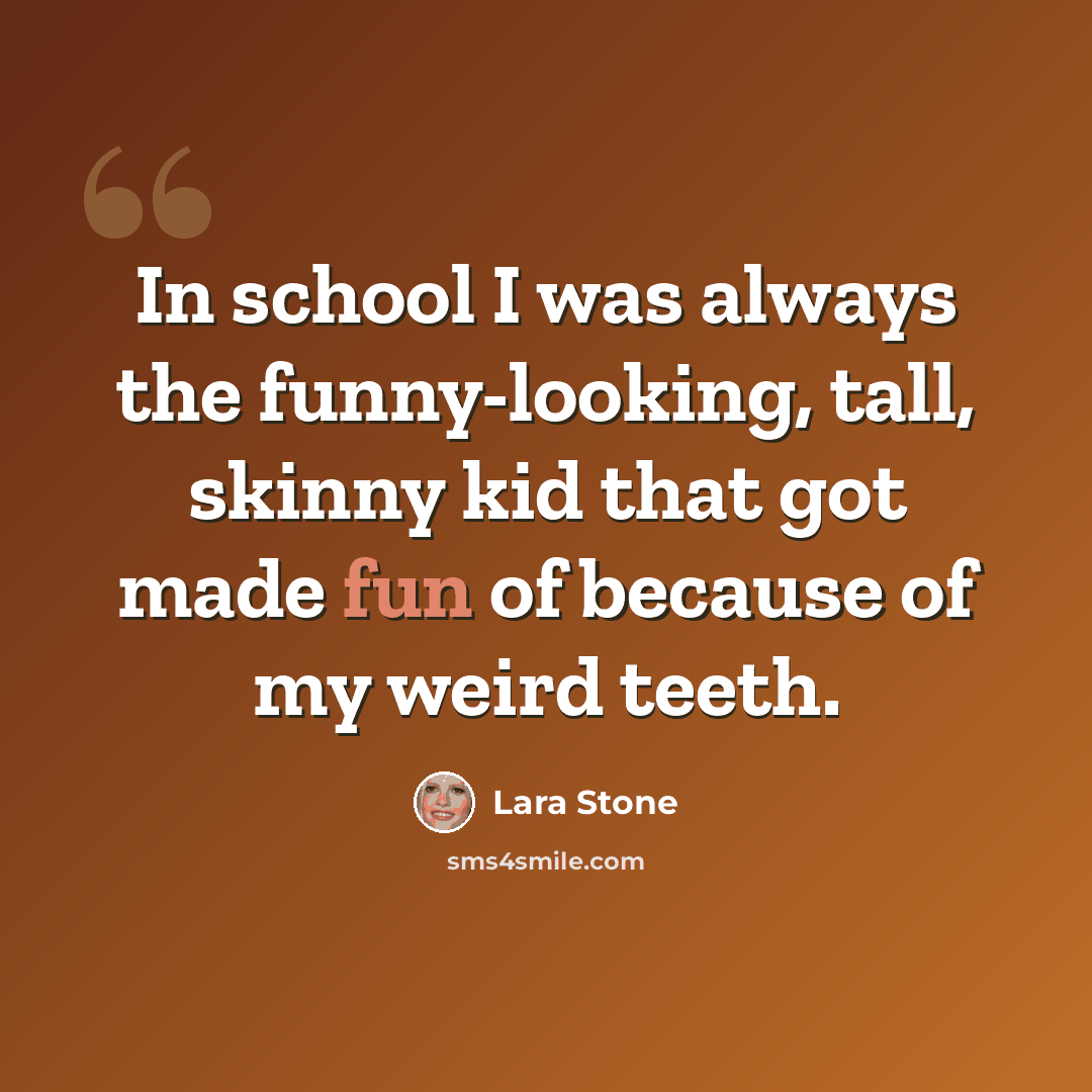 “In school I was always the funny-looking, tall, skinny kid that got made fun of because of my weird teeth.” quote by Lara Stone