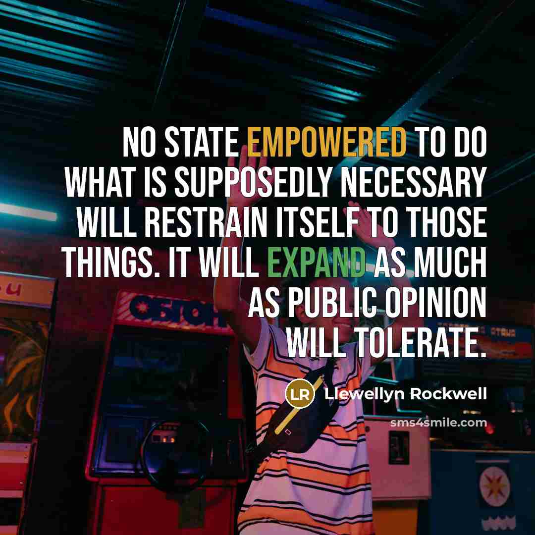 “No state empowered to do what is supposedly necessary will restrain itself to those things. It will expand as much as public opinion will tolerate.” quote by Llewellyn Rockwell