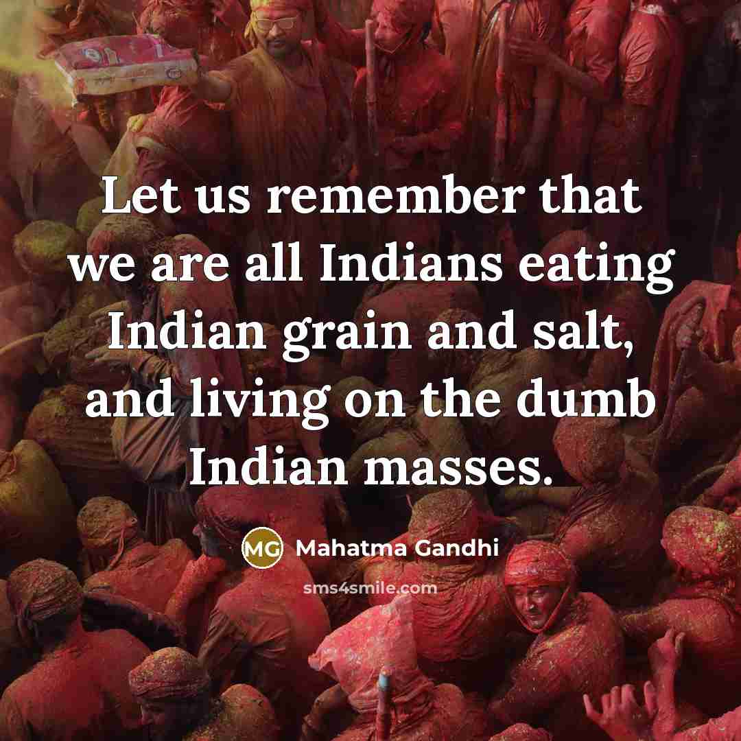 “Let us remember that we are all Indians eating Indian grain and salt, and living on the dumb Indian masses.” quote by Mahatma Gandhi