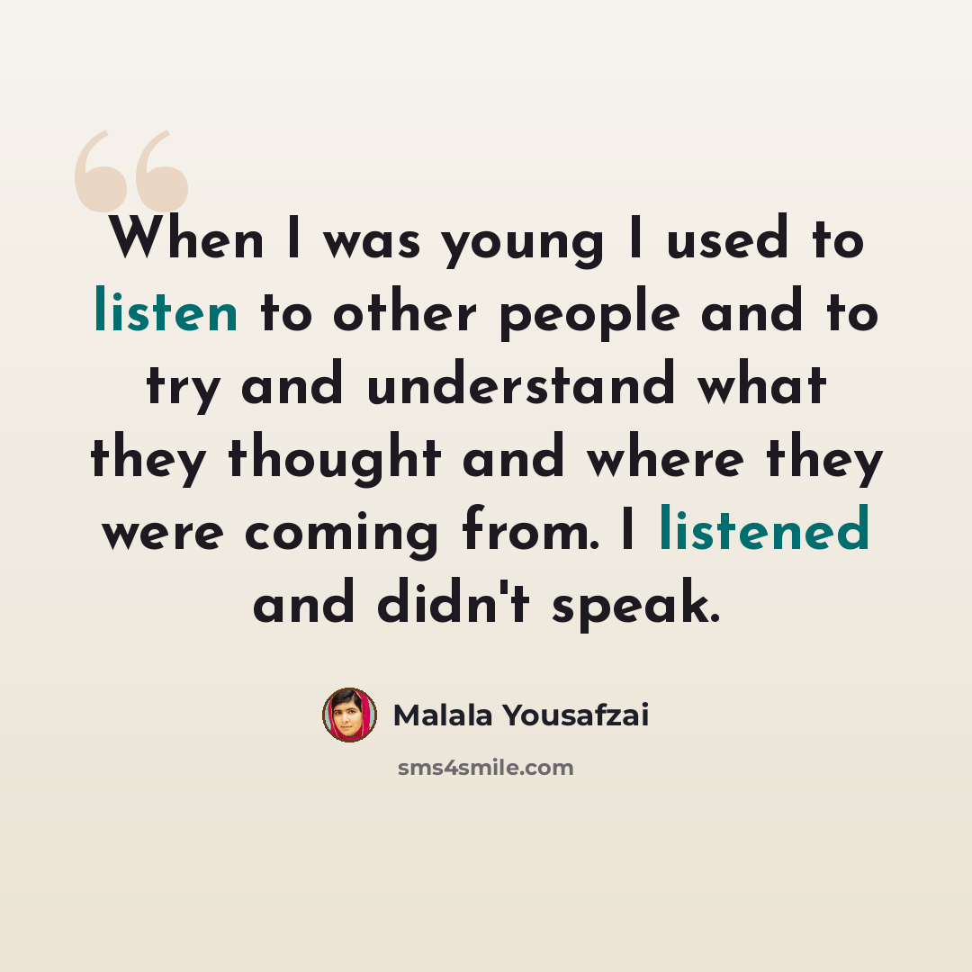 “When I was young I used to listen to other people and to try and understand what they thought and where they were coming from. I listened and didn't speak.” quote by Malala Yousafzai