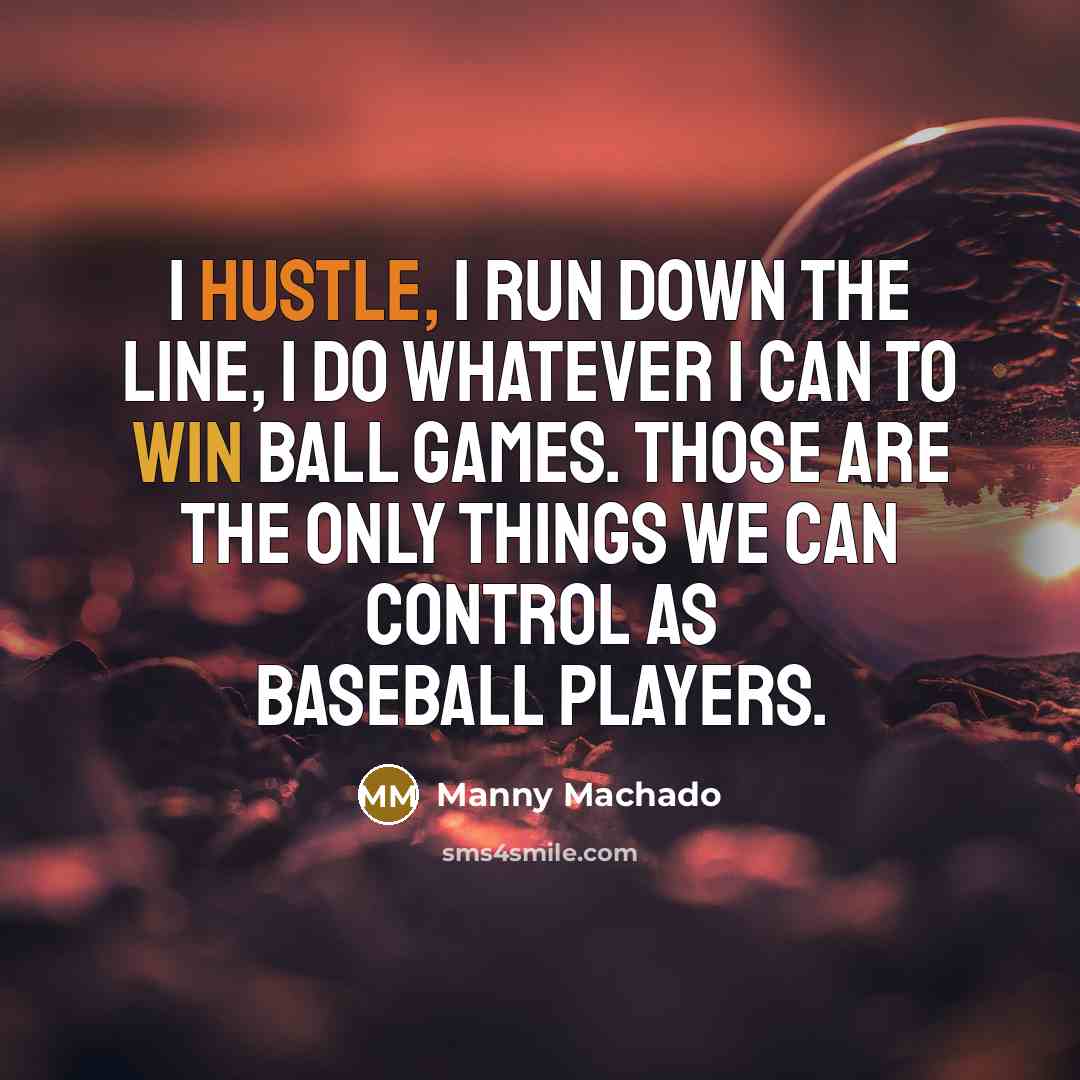 “I hustle, I run down the line, I do whatever I can to win ball games. Those are the only things we can control as baseball players.” quote by Manny Machado