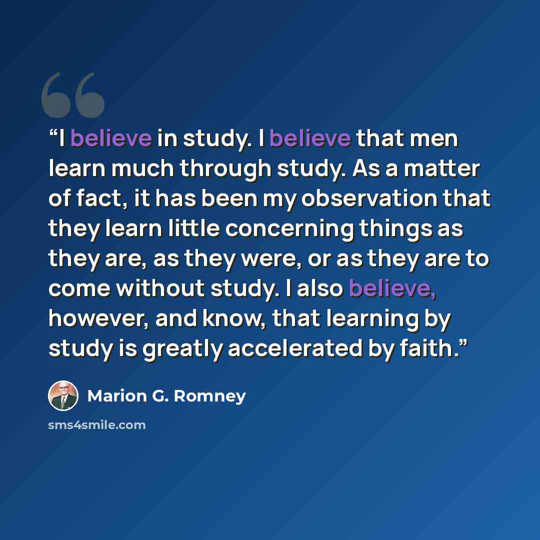 “I believe in study. I believe that men learn much through study. As a matter of fact, it has been my observation that they learn little concerning things as they are, as they were, or as they are to come without study. I also believe, however, and know, that learning by study is greatly…” quote by Marion G. Romney