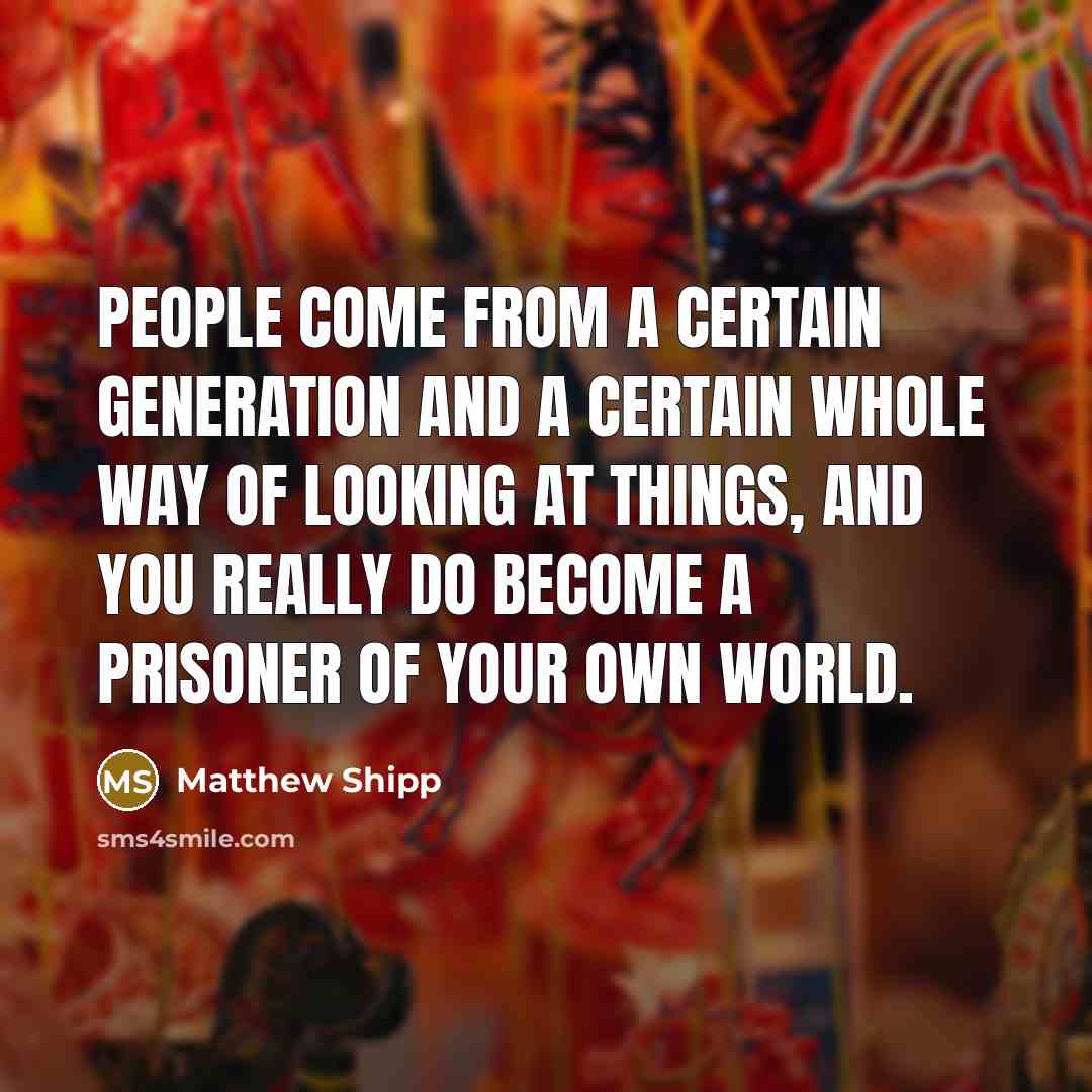“People come from a certain generation and a certain whole way of looking at things, and you really do become a prisoner of your own world.” quote by Matthew Shipp
