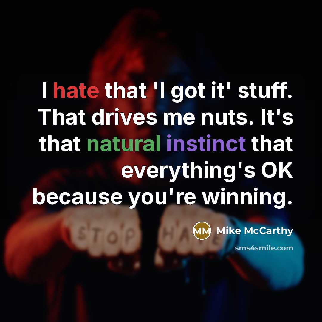 “I hate that 'I got it' stuff. That drives me nuts. It's that natural instinct that everything's OK because you're winning.” quote by Mike McCarthy
