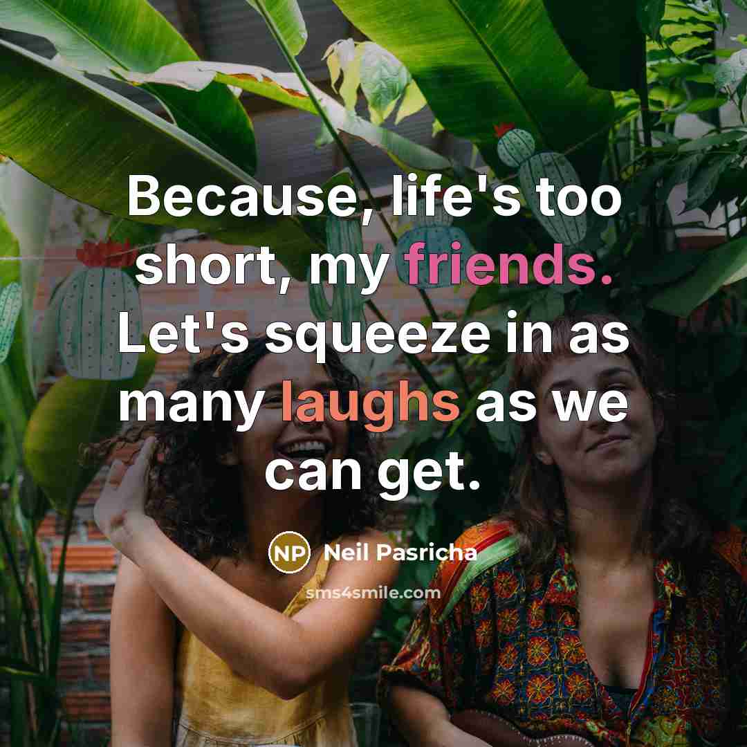 “Because, life's too short, my friends. Let's squeeze in as many laughs as we can get.” quote by Neil Pasricha