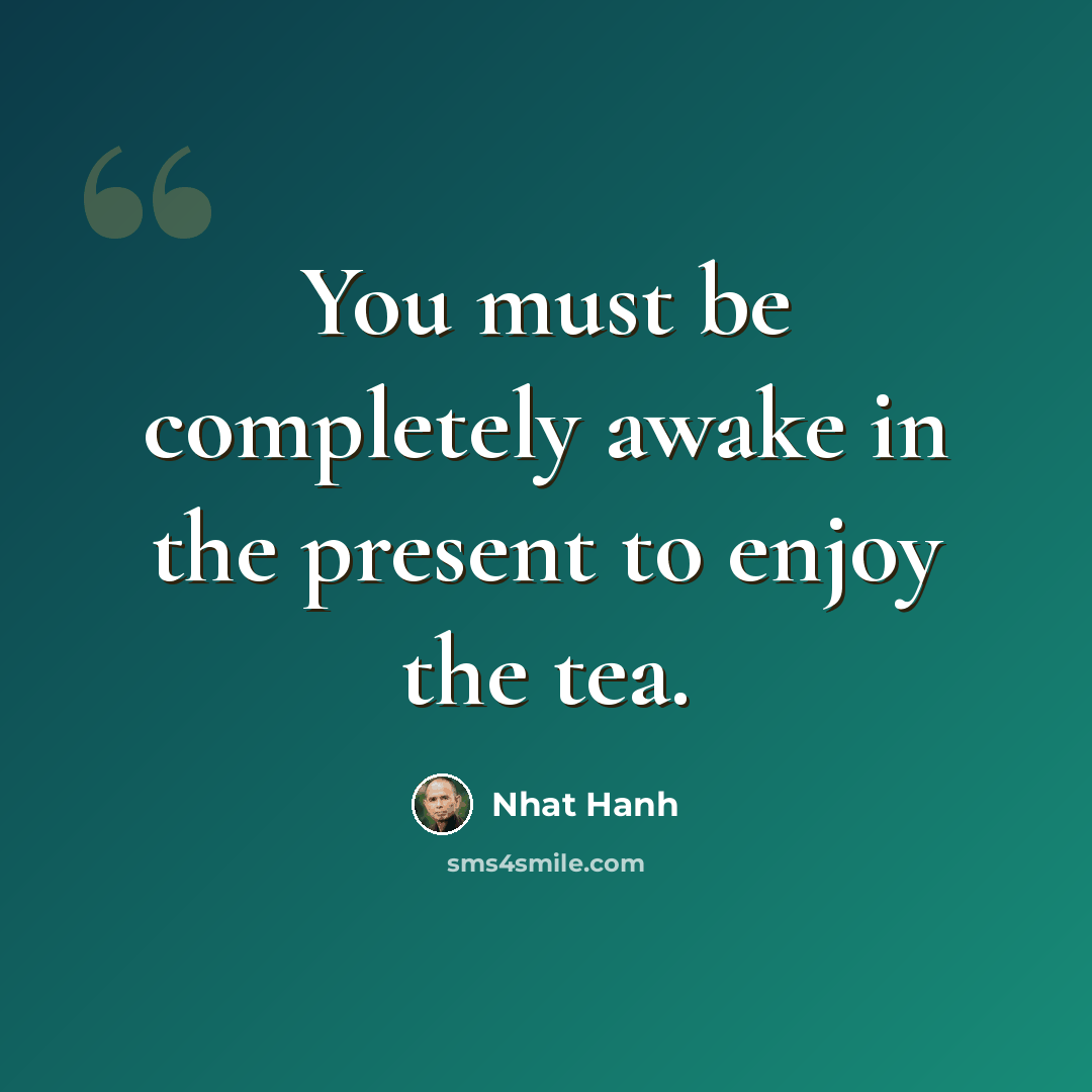 “You must be completely awake in the present to enjoy the tea.” quote by Nhat Hanh