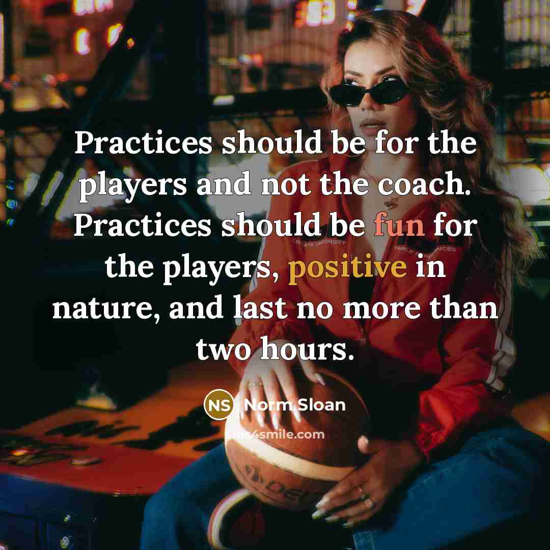 “Practices should be for the players and not the coach. Practices should be fun for the players, positive in nature, and last no more than two hours.” quote by Norm Sloan