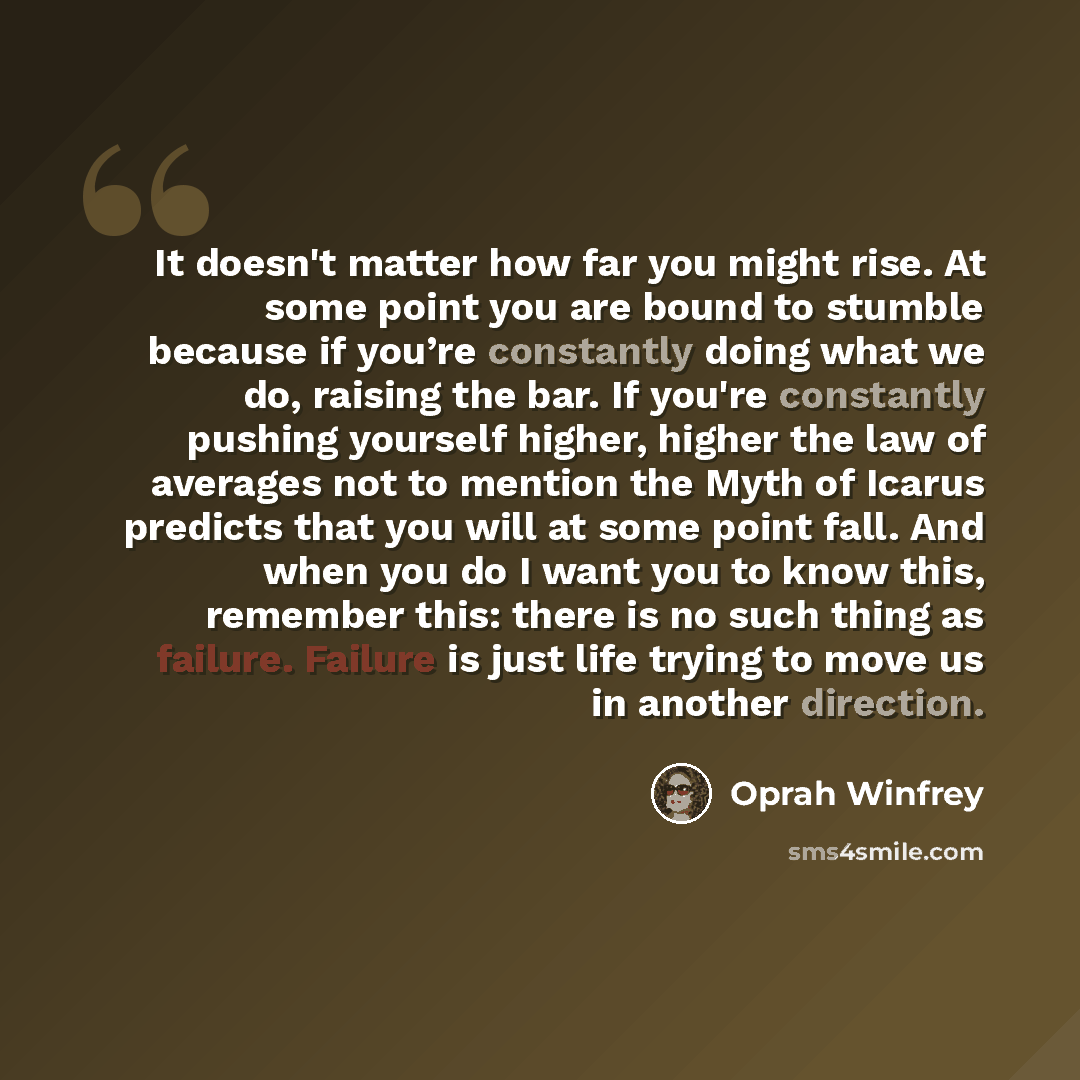“It doesn't matter how far you might rise. At some point you are bound to stumble because if you’re constantly doing what we do, raising the bar. If you're constantly pushing yourself higher, higher the law of averages not to mention the Myth of Icarus predicts that you will at some point fall. And…” quote by Oprah Winfrey