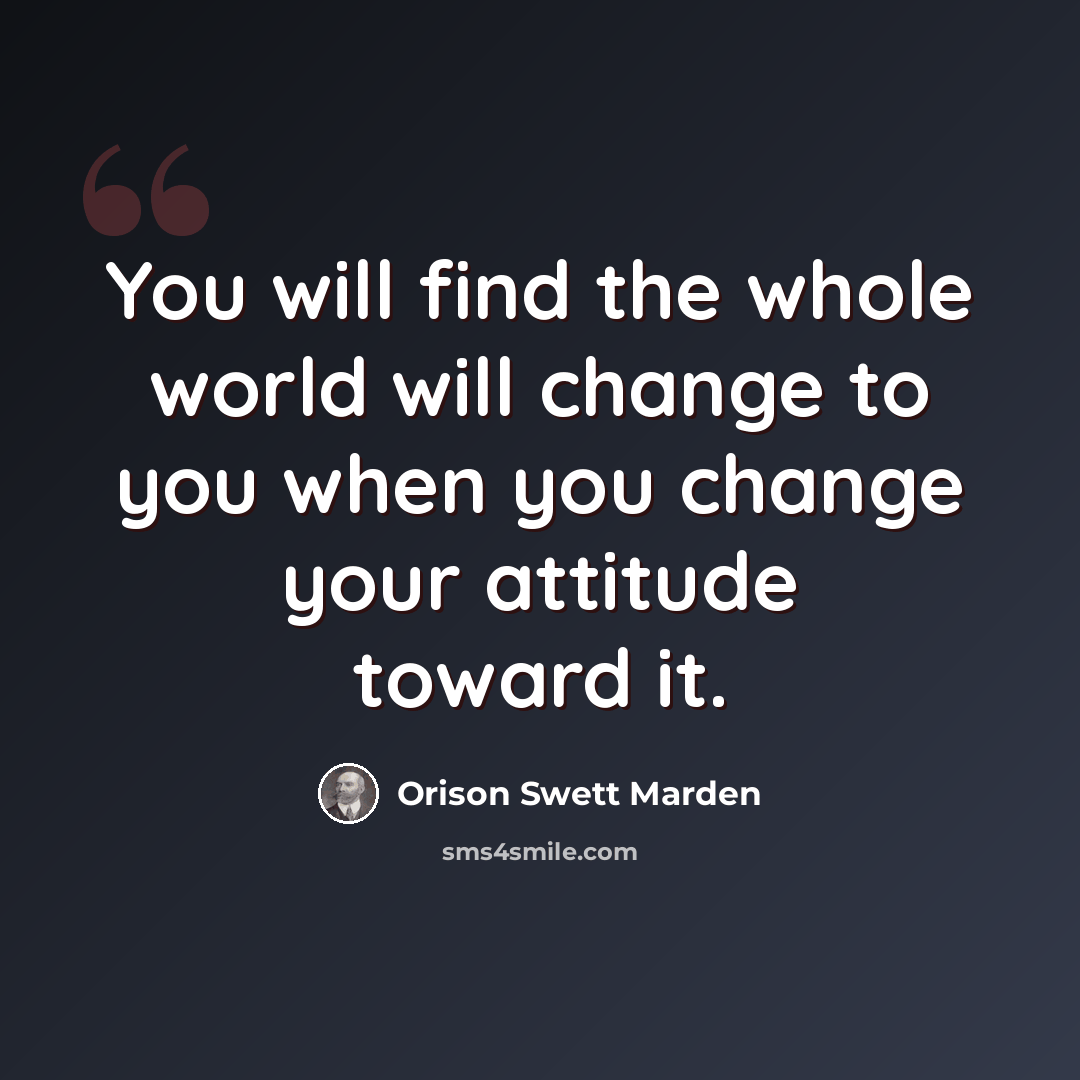“You will find the whole world will change to you when you change your attitude toward it.” quote by Orison Swett Marden