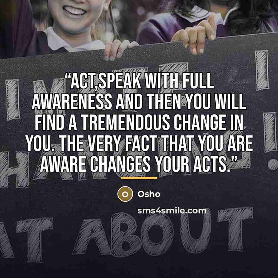 “Act,speak with full awareness and then you will find a tremendous change in you. The very fact that you are aware changes your acts.” quote by Osho