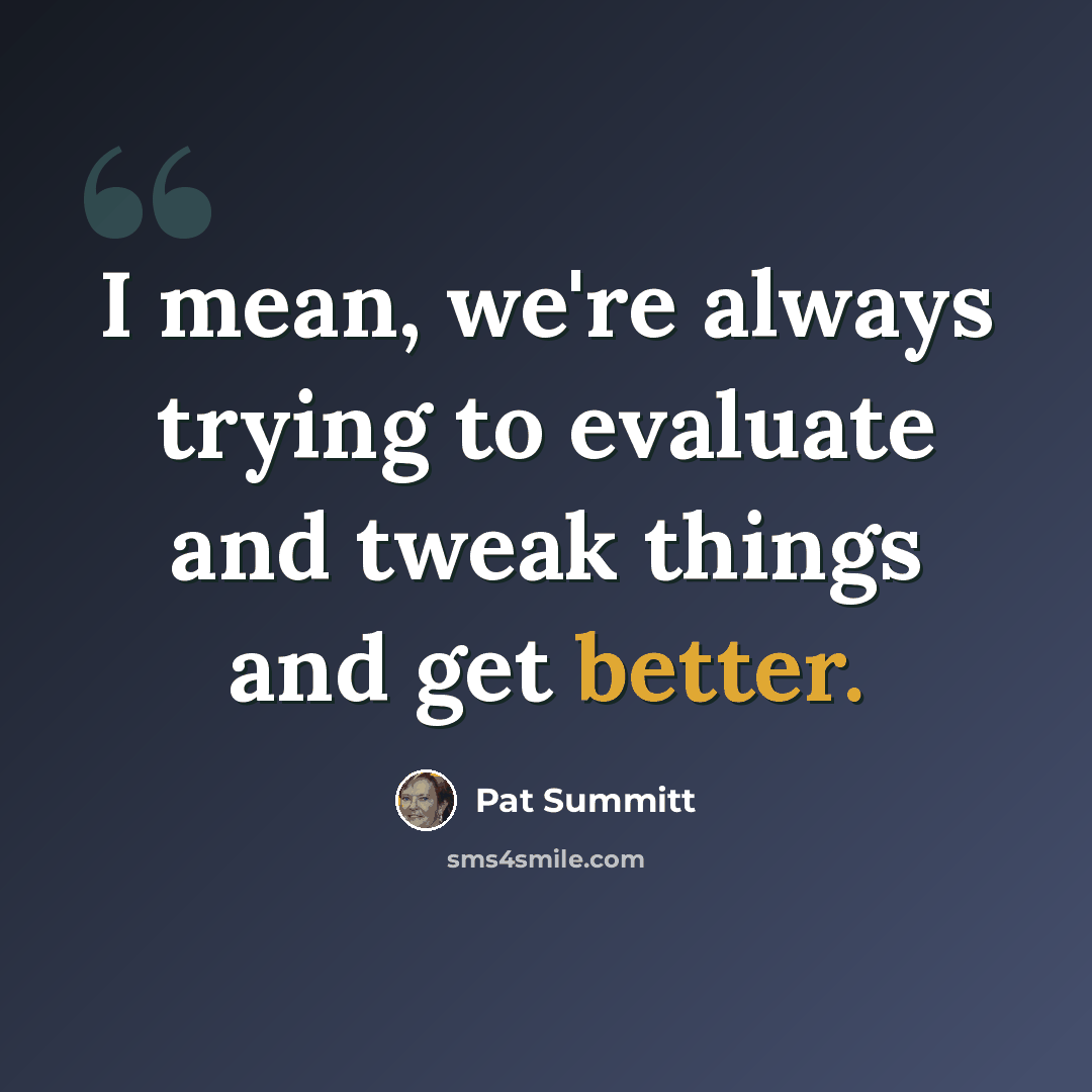 “I mean, we're always trying to evaluate and tweak things and get better.” quote by Pat Summitt