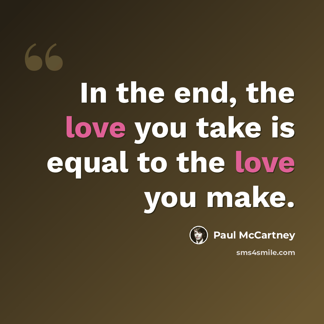 “In the end, the love you take is equal to the love you make.” quote by Paul McCartney