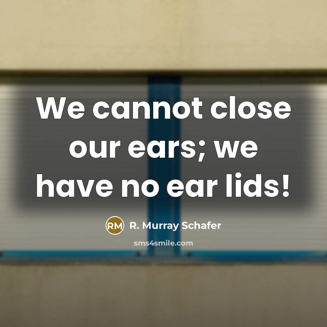 “We cannot close our ears; we have no ear lids!” quote by R. Murray Schafer