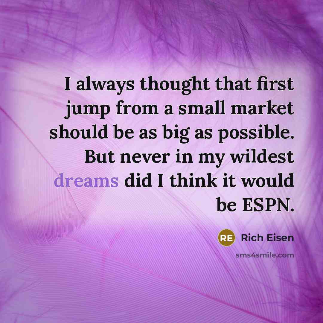 “I always thought that first jump from a small market should be as big as possible. But never in my wildest dreams did I think it would be ESPN.” quote by Rich Eisen