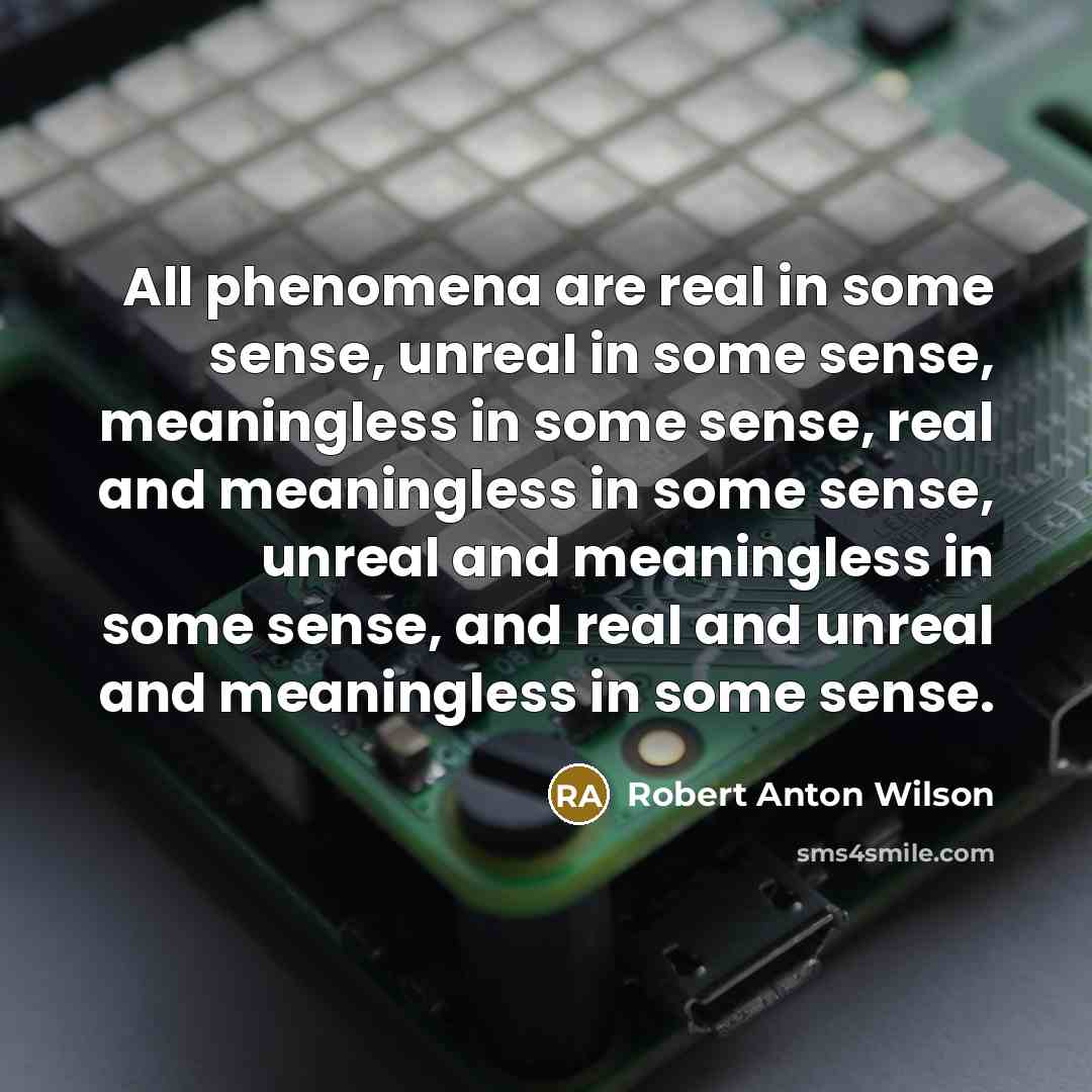 “All phenomena are real in some sense, unreal in some sense, meaningless in some sense, real and meaningless in some sense, unreal and meaningless in some sense, and real and unreal and meaningless in some sense.” quote by Robert Anton Wilson