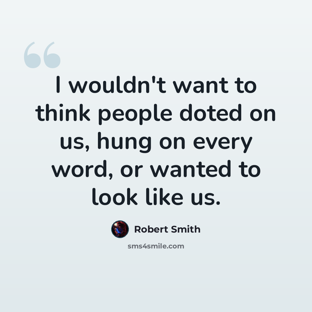 “I wouldn't want to think people doted on us, hung on every word, or wanted to look like us.” quote by Robert Smith