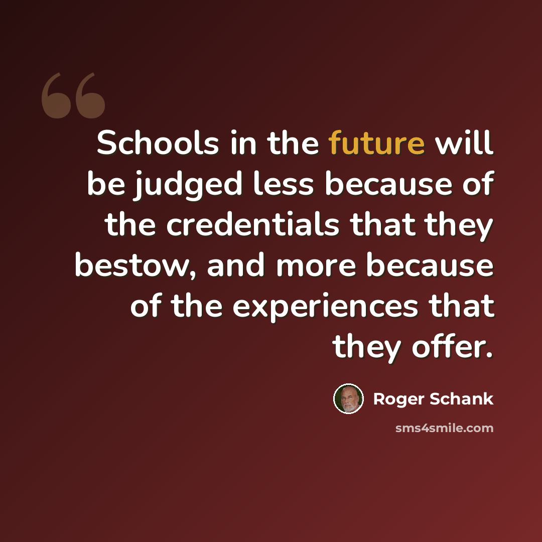 “Schools in the future will be judged less because of the credentials that they bestow, and more because of the experiences that they offer.” quote by Roger Schank