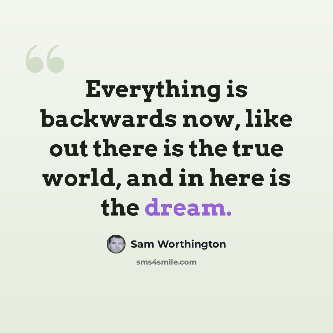 “Everything is backwards now, like out there is the true world, and in here is the dream.” quote by Sam Worthington