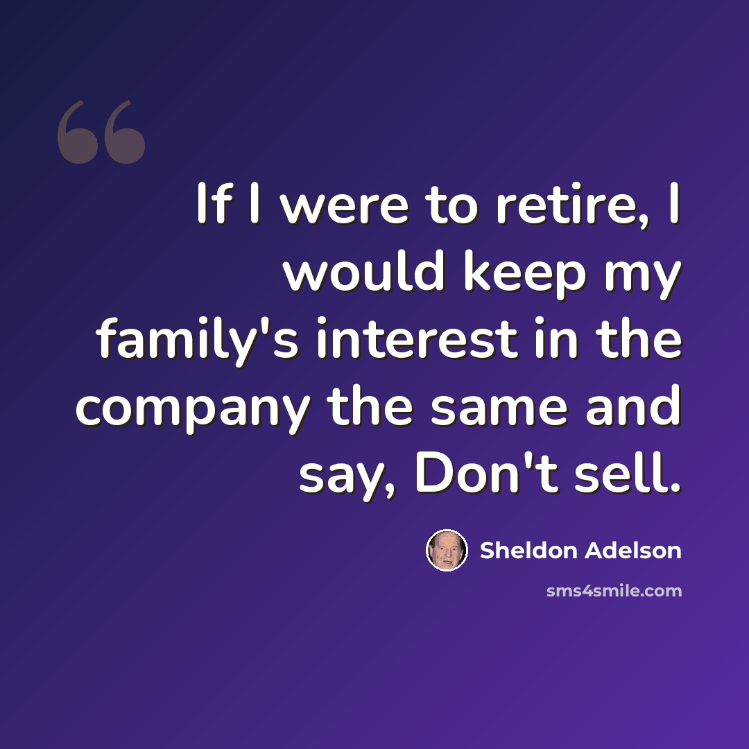 “If I were to retire, I would keep my family's interest in the company the same and say, Don't sell.” quote by Sheldon Adelson