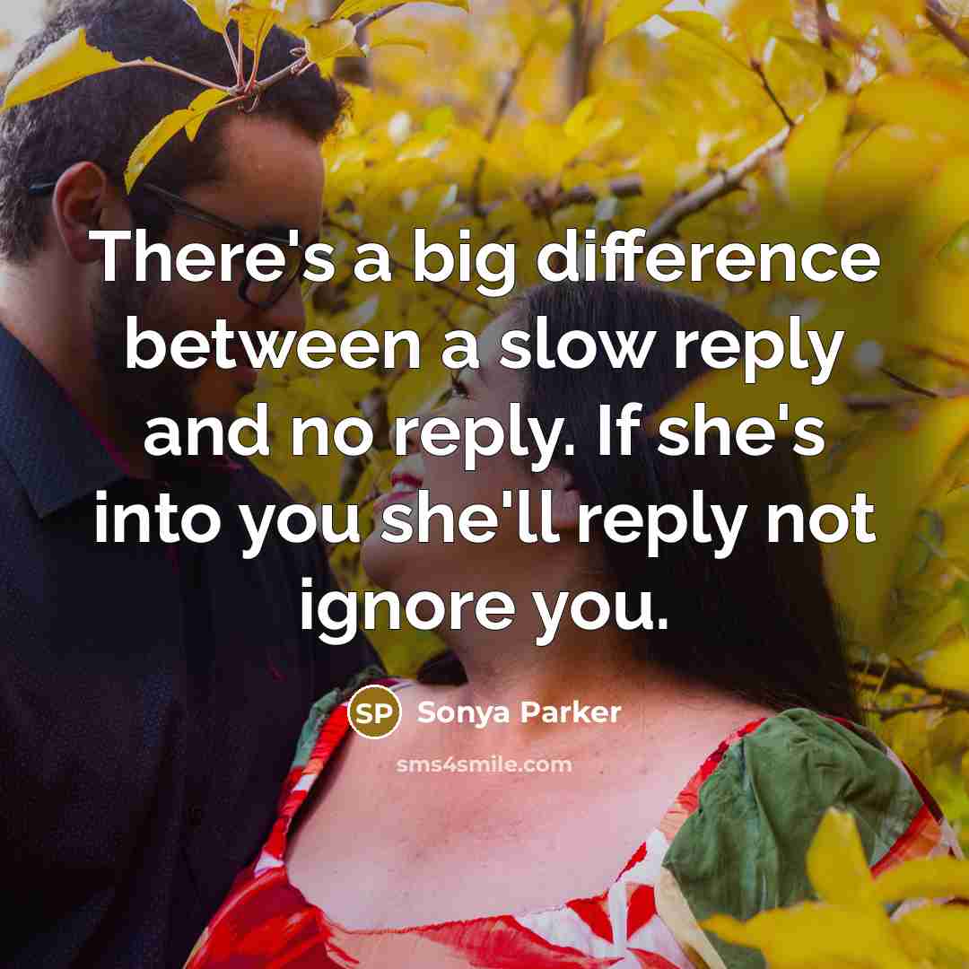 “There's a big difference between a slow reply and no reply. If she's into you she'll reply not ignore you.” quote by Sonya Parker