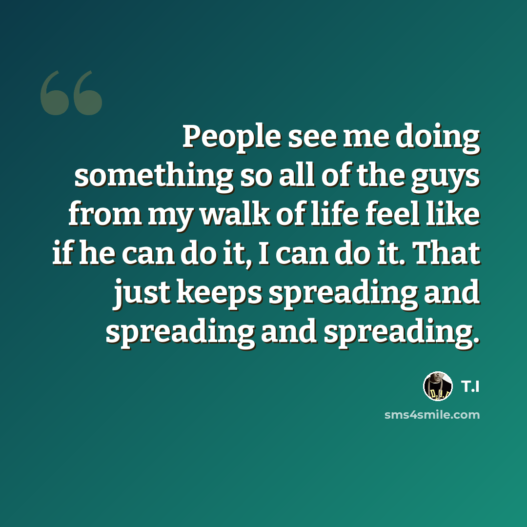 “People see me doing something so all of the guys from my walk of life feel like if he can do it, I can do it. That just keeps spreading and spreading and spreading.” quote by T.I