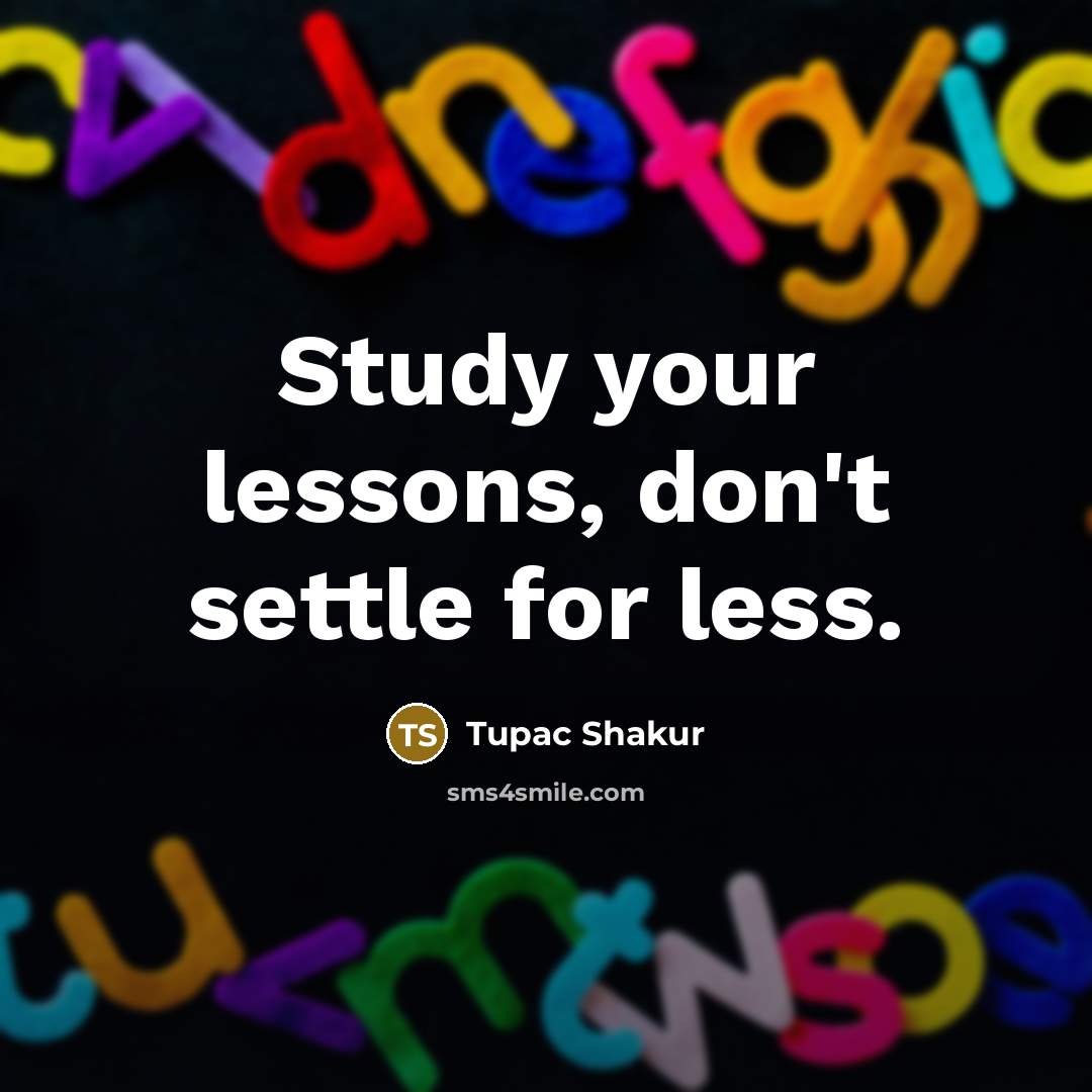 “Study your lessons, don't settle for less.” quote by Tupac Shakur