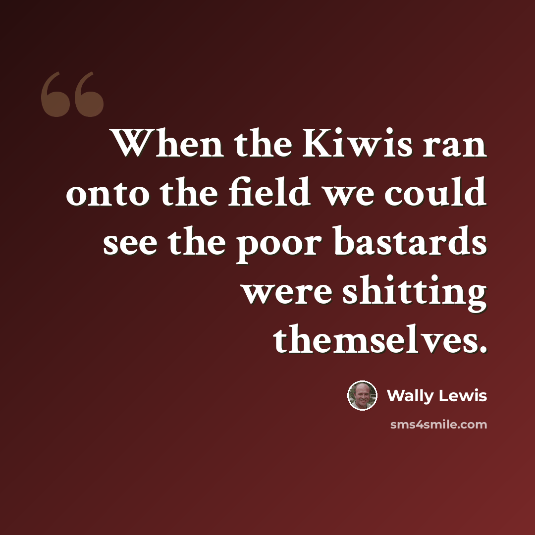 “When the Kiwis ran onto the field we could see the poor bastards were shitting themselves.” quote by Wally Lewis