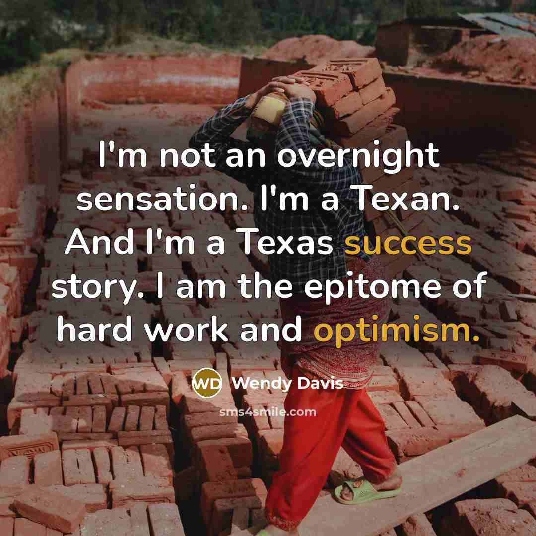 “I'm not an overnight sensation. I'm a Texan. And I'm a Texas success story. I am the epitome of hard work and optimism.” quote by Wendy Davis